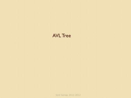 AVL Tree Smt Genap 2011-2012. Outline AVL Tree ◦ Definition ◦ Properties ◦ Operations Smt Genap 2011-2012.