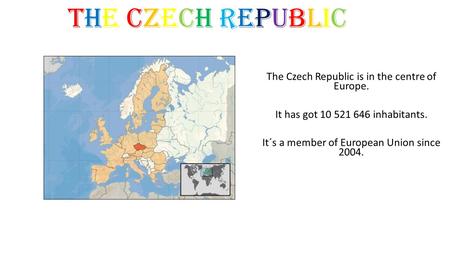 THE Czech republic The Czech Republic is in the centre of Europe. It has got 10 521 646 inhabitants. It´s a member of European Union since 2004.