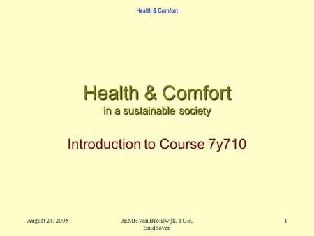 Health & Comfort August 24, 2005JEMH van Bronswijk, TU/e, Eindhoven 1 Health & Comfort in a sustainable society Introduction to Course 7y710.