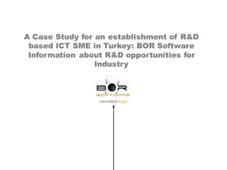 Innovation forge A Case Study for an establishment of R&D based ICT SME in Turkey: BOR Software Information about R&D opportunities for Industry.