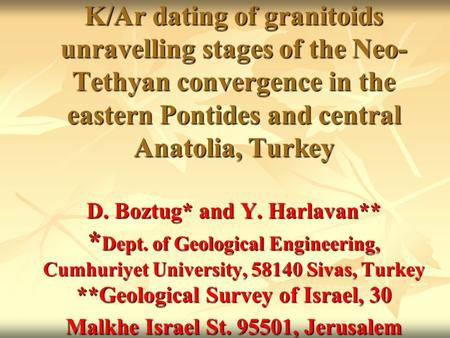 K/Ar dating of granitoids unravelling stages of the Neo- Tethyan convergence in the eastern Pontides and central Anatolia, Turkey D. Boztug* and Y. Harlavan**