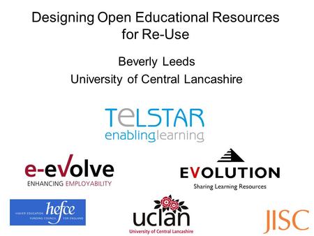 Designing Open Educational Resources for Re-Use Beverly Leeds University of Central Lancashire.