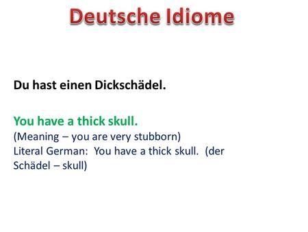 Du hast einen Dickschädel. You have a thick skull. (Meaning – you are very stubborn) Literal German: You have a thick skull. (der Schädel – skull)