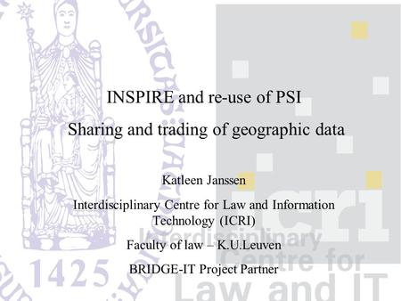 INSPIRE and re-use of PSI Sharing and trading of geographic data Katleen Janssen Interdisciplinary Centre for Law and Information Technology (ICRI) Faculty.