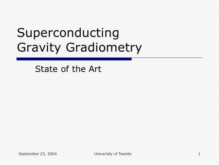 September 23, 2004Univeristy of Twente1 Superconducting Gravity Gradiometry State of the Art.