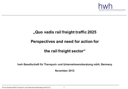 1© hwh Gesellschaft für Transport- und Unternehmensberatung mbH 2012 „Quo vadis rail freight traffic 2025 Perspectives and need for action for the rail.