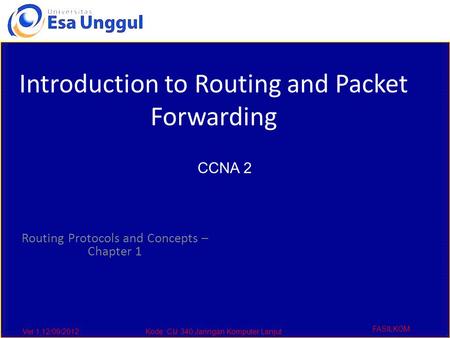 Ver 1,12/09/2012Kode :CIJ 340,Jaringan Komputer Lanjut FASILKOM Routing Protocols and Concepts – Chapter 1 Introduction to Routing and Packet Forwarding.
