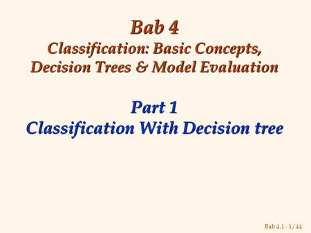 Bab 4.1 - 1/44 Bab 4 Classification: Basic Concepts, Decision Trees & Model Evaluation Part 1 Classification With Decision tree.