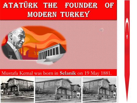 ATATÜRK THE FOUNDER OF MODERN TURKEY ATATÜRK T THE F FOUNDER OF MODERN TURKEY Mustafa Kemal was born in S SS Selanik on 19 May 1881.
