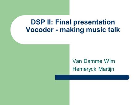 DSP II: Final presentation Vocoder - making music talk Van Damme Wim Hemeryck Martijn.