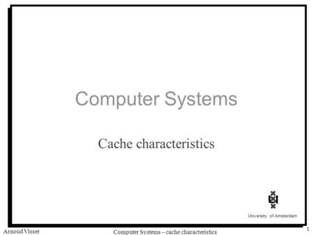 University of Amsterdam Computer Systems – cache characteristics Arnoud Visser 1 Computer Systems Cache characteristics.