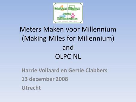 Meters Maken voor Millennium (Making Miles for Millennium) and OLPC NL Harrie Vollaard en Gertie Clabbers 13 december 2008 Utrecht.