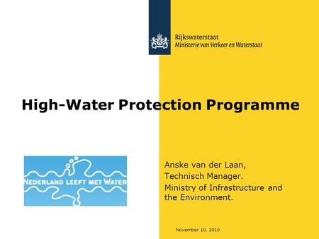 November 10, 2010 High-Water Protection Programme Anske van der Laan, Technisch Manager. Ministry of Infrastructure and the Environment.