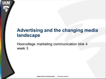 Hogeschool van Amsterdam Interactieve Media Advertising and the changing media landscape Hoorcollege marketing communication blok 4 week 3.