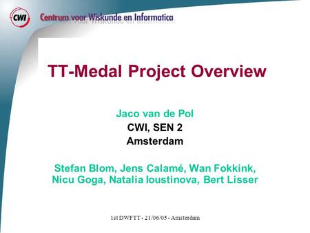 1st DWFTT - 21/06/05 - Amsterdam TT-Medal Project Overview Jaco van de Pol CWI, SEN 2 Amsterdam Stefan Blom, Jens Calamé, Wan Fokkink, Nicu Goga, Natalia.