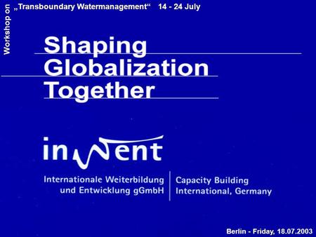 Berlin - Friday, 18.07.2003 „Transboundary Watermanagement“ 14 - 24 July Workshop on.