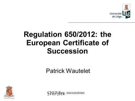 CNUE Reg. successions 24 03 2014 Regulation 650/2012: the European Certificate of Succession Patrick Wautelet.