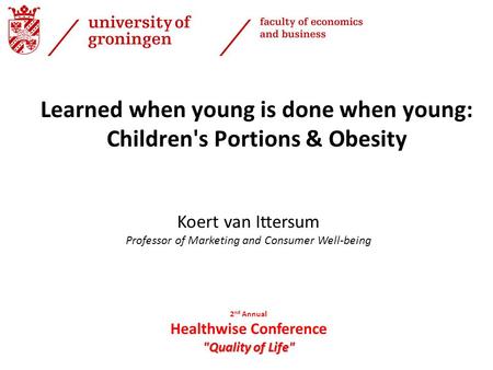 Koert van Ittersum Professor of Marketing and Consumer Well-being Learned when young is done when young: Children's Portions & Obesity 2 nd Annual Healthwise.