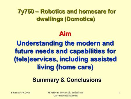 February 16, 2006JEMH van Bronswijk, Technische Universiteit Eindhoven 1 7y750 – Robotics and homecare for dwellings (Domotica) 7y750 – Robotics and homecare.