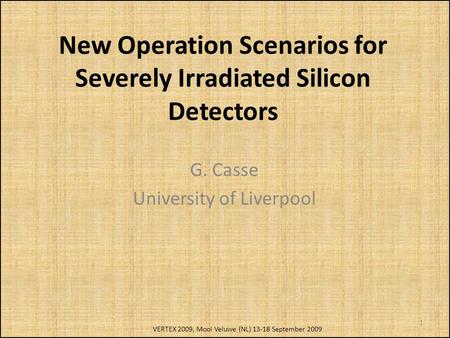 New Operation Scenarios for Severely Irradiated Silicon Detectors G. Casse University of Liverpool 1 VERTEX 2009, Mooi Veluwe (NL) 13-18 September 2009.