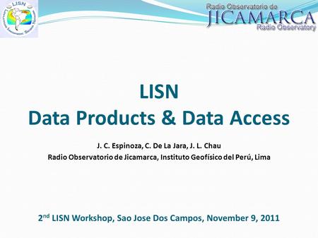 LISN Data Products & Data Access J. C. Espinoza, C. De La Jara, J. L. Chau Radio Observatorio de Jicamarca, Instituto Geofísico del Perú, Lima 2 nd LISN.