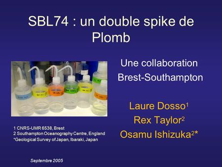 Septembre 2005 SBL74 : un double spike de Plomb Une collaboration Brest-Southampton Laure Dosso 1 Rex Taylor 2 Osamu Ishizuka 2 * 1 CNRS-UMR 6538, Brest.