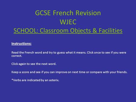 GCSE French Revision WJEC SCHOOL: Classroom Objects & Facilities Instructions: Read the French word and try to guess what it means. Click once to see if.
