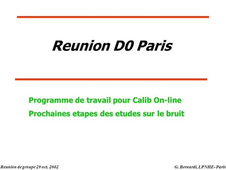 Reunion de groupe 29 oct. 2002G. Bernardi, LPNHE- Paris Reunion D0 Paris Programme de travail pour Calib On-line Prochaines etapes des etudes sur le bruit.