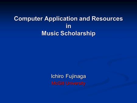 Computer Application and Resources in Music Scholarship Ichiro Fujinaga McGill University.