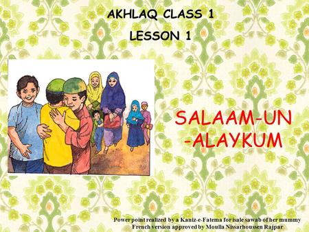 AKHLAQ CLASS 1 LESSON 1 SALAAM-UN -ALAYKUM Power point realized by a Kaniz-e-Fatema for isale sawab of her mummy French version approved by Moulla Nissarhoussen.