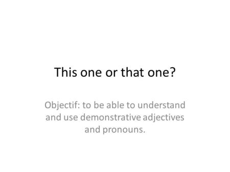 This one or that one? Objectif: to be able to understand and use demonstrative adjectives and pronouns.