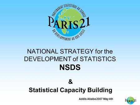 Addis Ababa 2007 May 4th NATIONAL STRATEGY for the DEVELOPMENT of STATISTICS NSDS & Statistical Capacity Building.