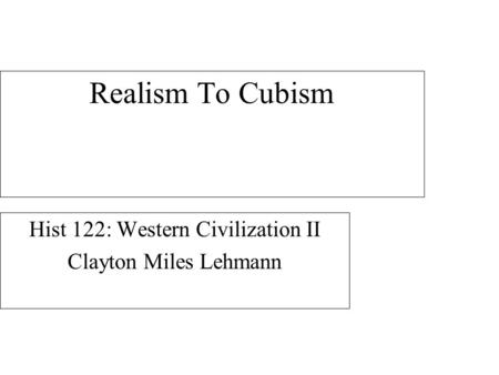 Realism To Cubism Hist 122: Western Civilization II Clayton Miles Lehmann.