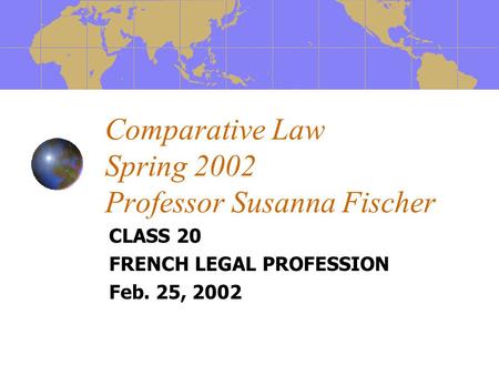 Comparative Law Spring 2002 Professor Susanna Fischer CLASS 20 FRENCH LEGAL PROFESSION Feb. 25, 2002.