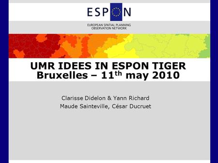 UMR IDEES IN ESPON TIGER Bruxelles – 11 th may 2010 Clarisse Didelon & Yann Richard Maude Sainteville, César Ducruet.