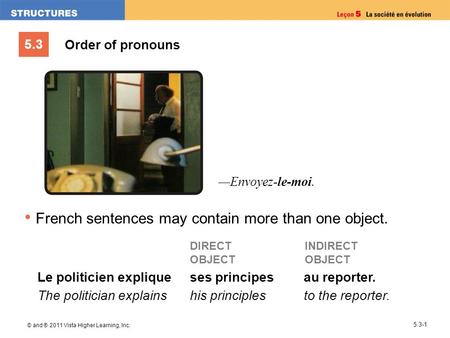 5.3 © and ® 2011 Vista Higher Learning, Inc. 5.3-1 Order of pronouns French sentences may contain more than one object. Le politicien explique The politician.