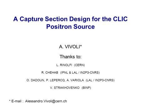 A Capture Section Design for the CLIC Positron Source A. VIVOLI* Thanks to: L. RINOLFI (CERN) R. CHEHAB (IPNL & LAL / IN2P3-CNRS) O. DADOUN, P. LEPERCQ,
