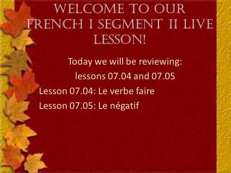 Welcome to our French I Segment II Live Lesson! Today we will be reviewing: lessons 07.04 and 07.05 Lesson 07.04: Le verbe faire Lesson 07.05: Le négatif.