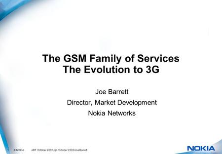 1 © NOKIA ART October 2002.ppt /October 2002/Joe Barrett The GSM Family of Services The Evolution to 3G Joe Barrett Director, Market Development Nokia.