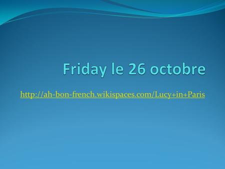 Friday le 26 octobre http://ah-bon-french.wikispaces.com/Lucy+in+Paris.