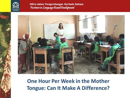 One Hour Per Week in the Mother Tongue: Can It Make A Difference? Mitra dalam Pengembangan Berbasis Bahasa Partners in Language Based Development.