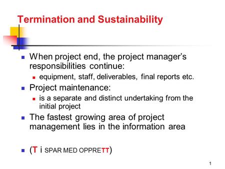 1 Termination and Sustainability When project end, the project manager’s responsibilities continue: equipment, staff, deliverables, final reports etc.