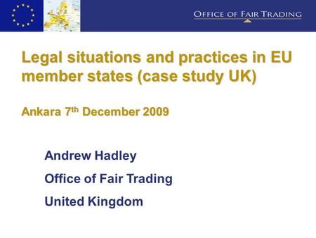 Legal situations and practices in EU member states (case study UK) Ankara 7 th December 2009 Andrew Hadley Office of Fair Trading United Kingdom.