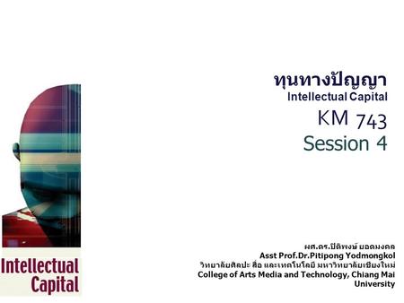 ทุนทางปัญญา Intellectual Capital KM 743 Session 4 ผศ. ดร. ปิติพงษ์ ยอดมงคล Asst Prof.Dr.Pitipong Yodmongkol วิทยาลัยศิลปะ สื่อ และเทคโนโลยี มหาวิทยาลัยเชียงใหม่