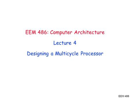 EEM 486 EEM 486: Computer Architecture Lecture 4 Designing a Multicycle Processor.