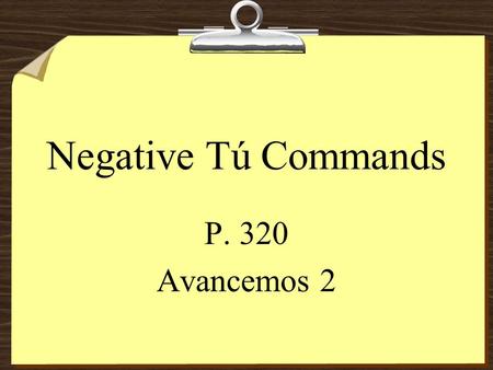 Negative Tú Commands P. 320 Avancemos 2 Negative Tú Commands 8To form negative tú commands with regular verbs, we drop the o of the present- tense yo.
