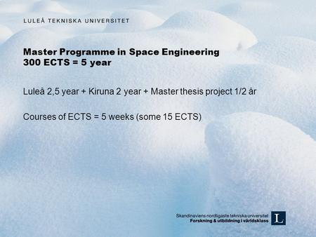 Master Programme in Space Engineering 300 ECTS = 5 year Luleå 2,5 year + Kiruna 2 year + Master thesis project 1/2 år Courses of ECTS = 5 weeks (some 15.