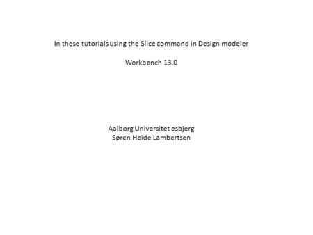 In these tutorials using the Slice command in Design modeler Workbench 13.0 Aalborg Universitet esbjerg Søren Heide Lambertsen.