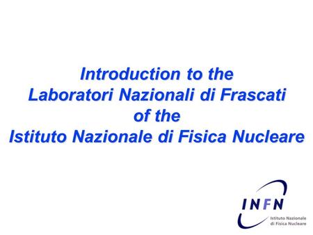 Introduction to the Laboratori Nazionali di Frascati of the Istituto Nazionale di Fisica Nucleare.