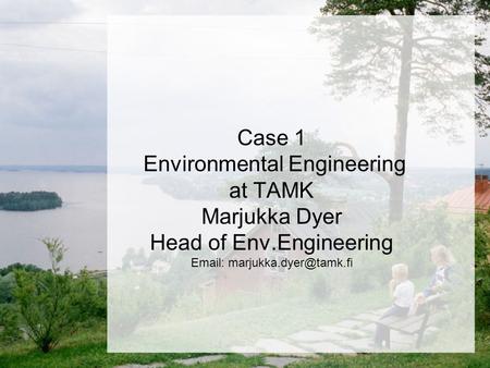 Case 1 Environmental Engineering at TAMK Marjukka Dyer Head of Env.Engineering